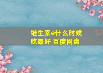 维生素e什么时候吃最好 百度网盘